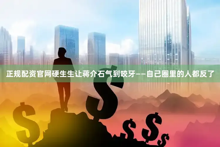 正规配资官网硬生生让蒋介石气到咬牙——自己圈里的人都反了